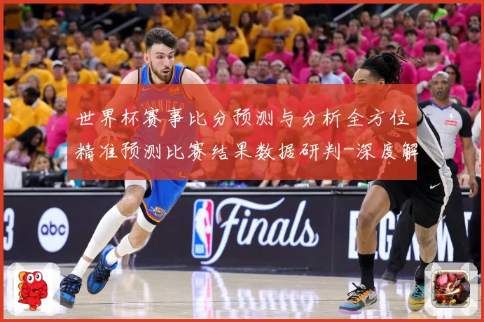 世界杯赛事比分预测与分析全方位精准预测比赛结果数据研判-深度解析