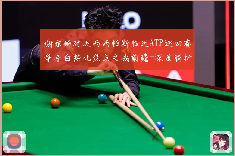 谢尔顿对决西西帕斯临近ATP巡回赛争夺白热化焦点之战前瞻-深度解析