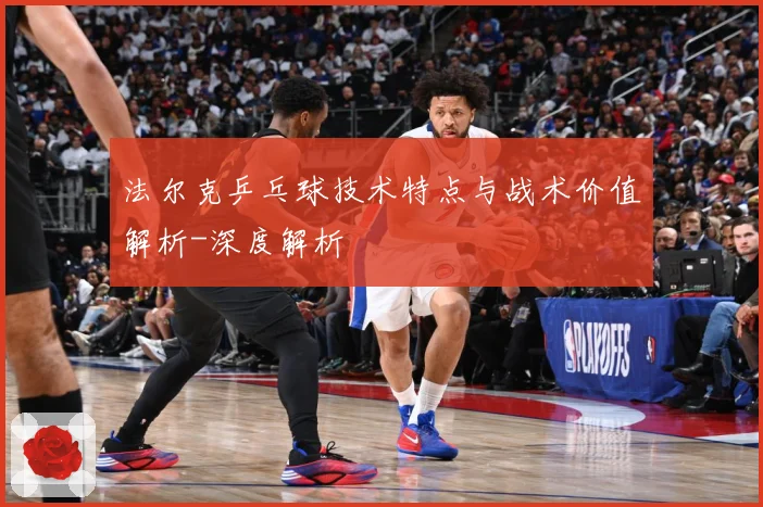 法尔克乒乓球技术特点与战术价值解析-深度解析