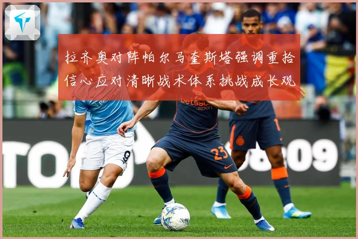 拉齐奥对阵帕尔马奎斯塔强调重拾信心应对清晰战术体系挑战成长观察-深度解析