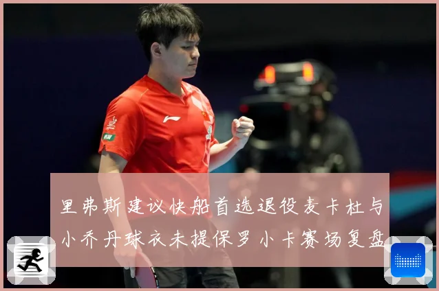 里弗斯建议快船首选退役麦卡杜与小乔丹球衣未提保罗小卡赛场复盘-深度解析