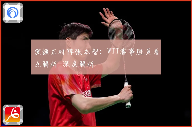 樊振东对阵张本智：WTT赛事胜负看点解析-深度解析