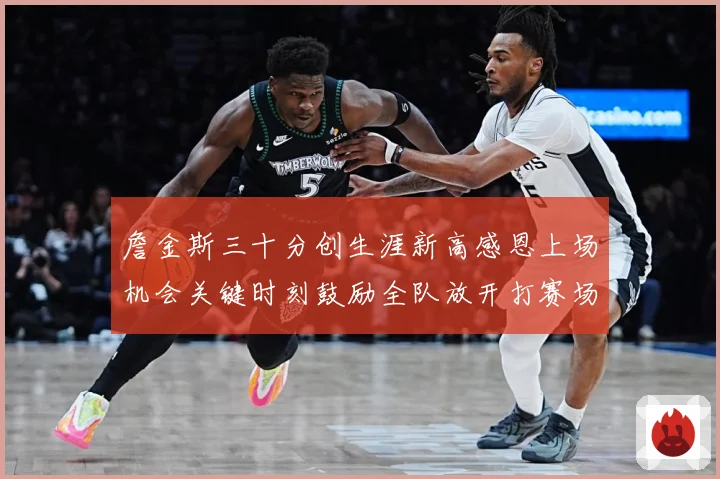 詹金斯三十分创生涯新高感恩上场机会关键时刻鼓励全队放开打赛场复盘-深度解析