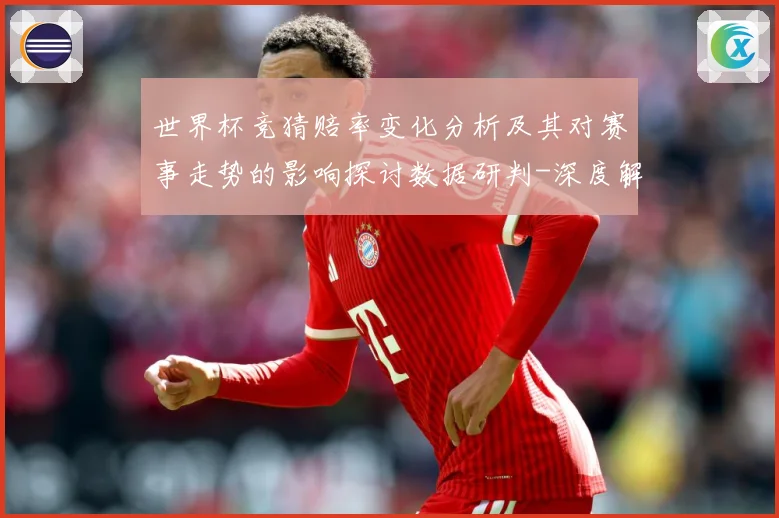 世界杯竞猜赔率变化分析及其对赛事走势的影响探讨数据研判-深度解析