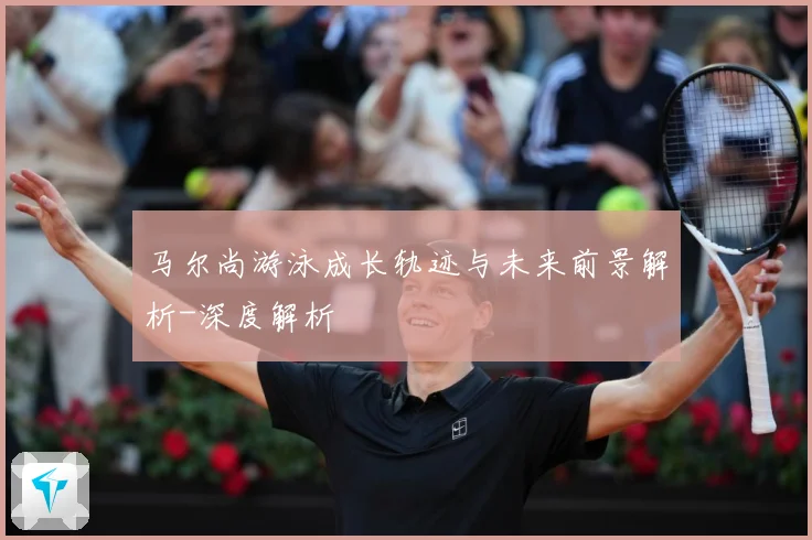 马尔尚游泳成长轨迹与未来前景解析-深度解析