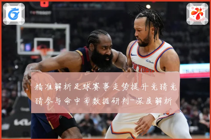 精准解析足球赛事走势提升竞猜竞猜参与命中率数据研判-深度解析