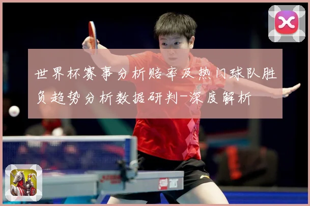 世界杯赛事分析赔率及热门球队胜负趋势分析数据研判-深度解析