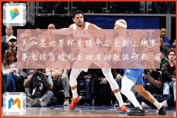 美加墨世界杯竞猜平台全新上线赛事竞猜与精彩互动活动数据研判-深度解析