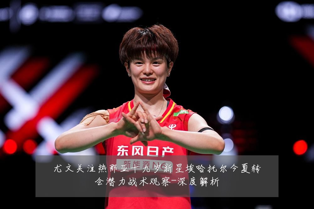 尤文关注热那亚十九岁新星埃哈托尔今夏转会潜力战术观察-深度解析