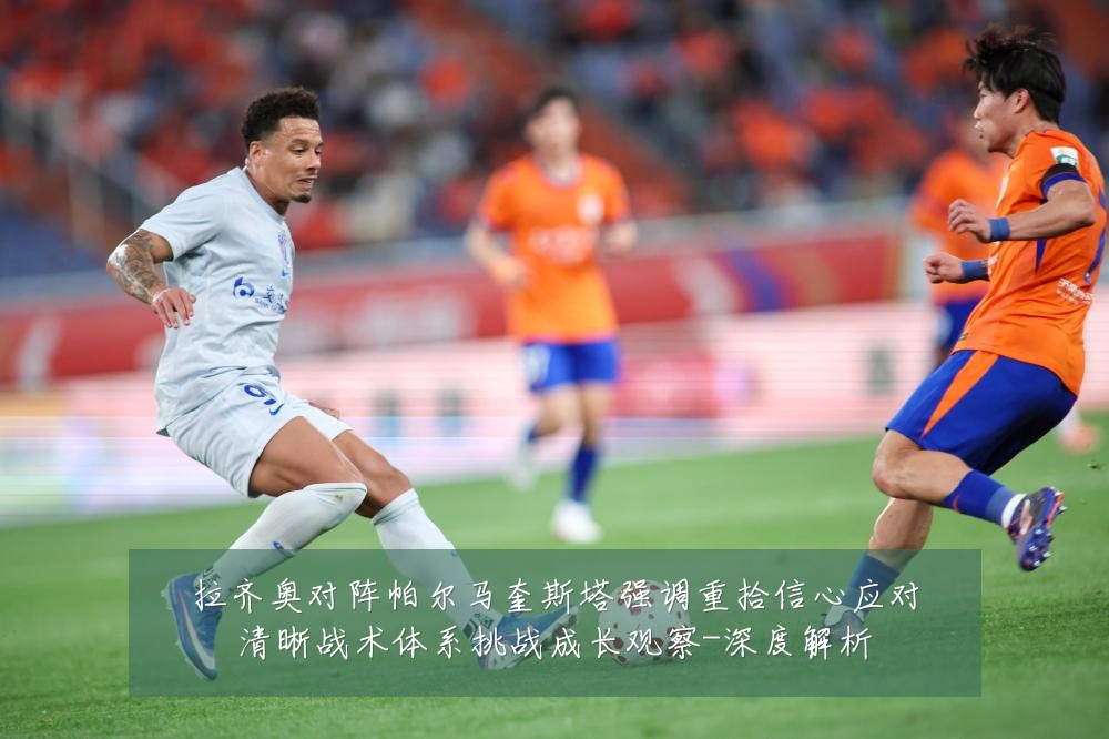 拉齐奥对阵帕尔马奎斯塔强调重拾信心应对清晰战术体系挑战成长观察-深度解析