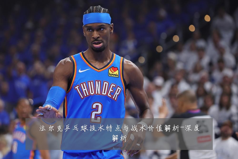 法尔克乒乓球技术特点与战术价值解析-深度解析