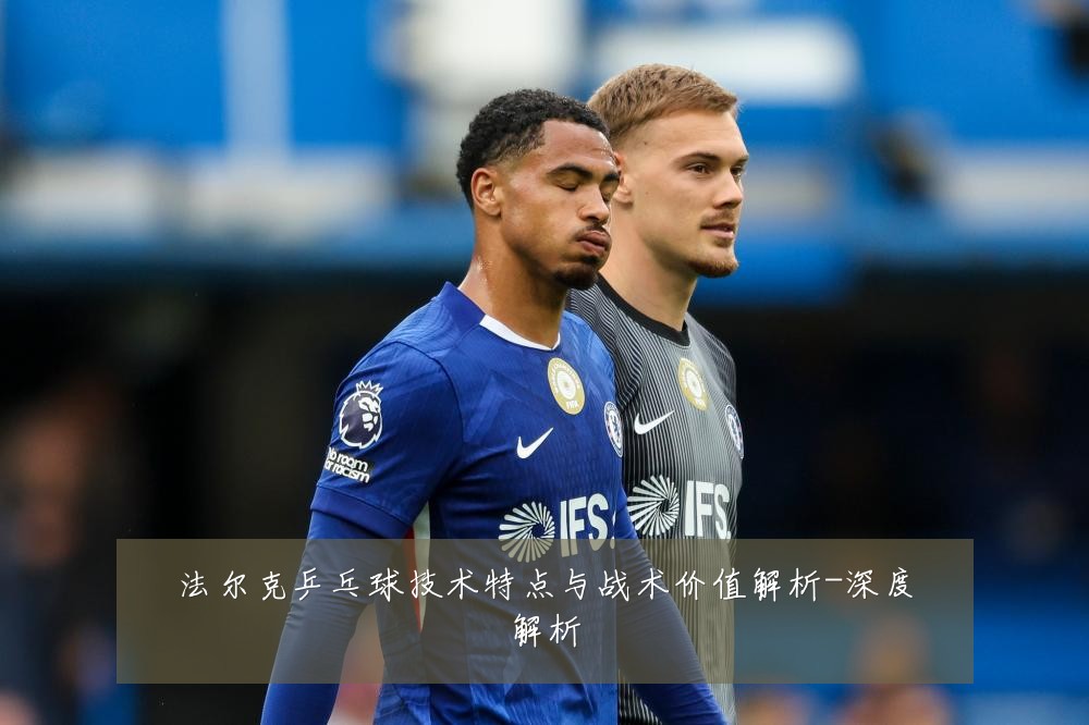 法尔克乒乓球技术特点与战术价值解析-深度解析