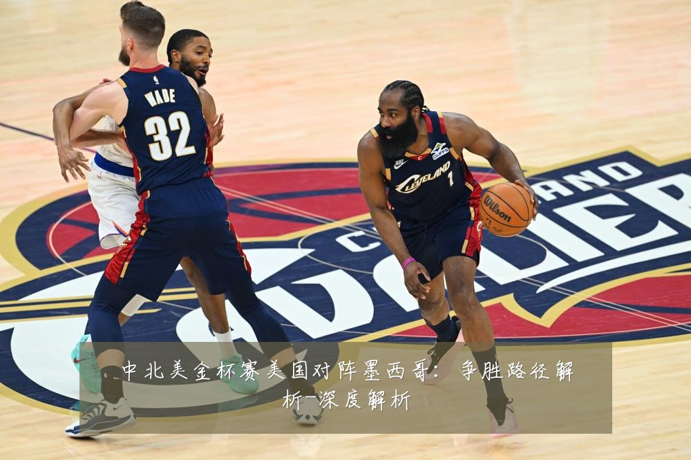 中北美金杯赛美国对阵墨西哥:争胜路径解析-深度解析